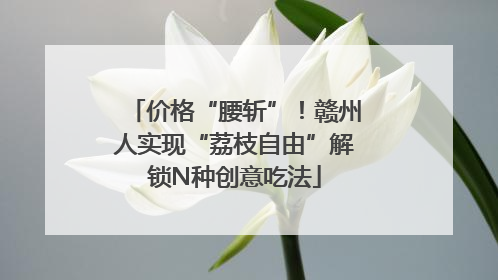 价格“腰斩”！赣州人实现“荔枝自由”解锁N种创意吃法
