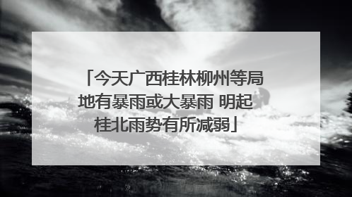今天广西桂林柳州等局地有暴雨或大暴雨 明起桂北雨势有所减弱