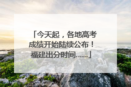 今天起，各地高考成绩开始陆续公布！福建出分时间……