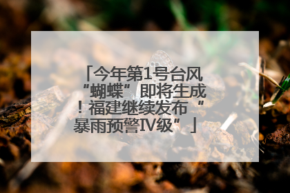 今年第1号台风“蝴蝶”即将生成！福建继续发布“暴雨预警Ⅳ级”