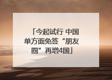 今起试行 中国单方面免签“朋友圈”再增4国