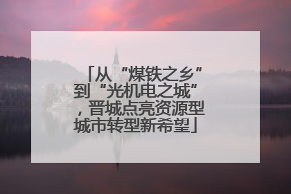 从“煤铁之乡”到“光机电之城”，晋城点亮资源型城市转型新希望