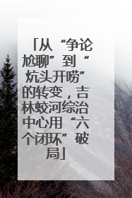 从“争论尬聊”到“炕头开唠”的转变，吉林蛟河综治中心用“六个闭环”破局