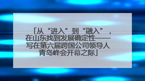 从“进入”到“融入”，在山东找到发展确定性——写在第六届跨国公司领导人青岛峰会开幕之际