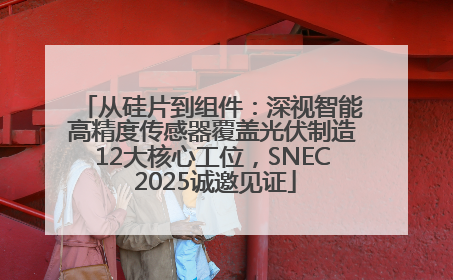 从硅片到组件：深视智能高精度传感器覆盖光伏制造12大核心工位，SNEC 2025诚邀见证