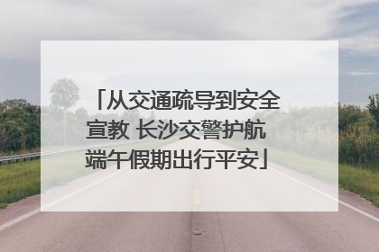 从交通疏导到安全宣教 长沙交警护航端午假期出行平安