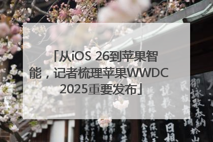 从iOS 26到苹果智能，记者梳理苹果WWDC 2025重要发布