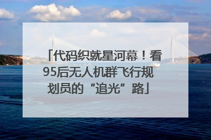 代码织就星河幕！看95后无人机群飞行规划员的“追光”路