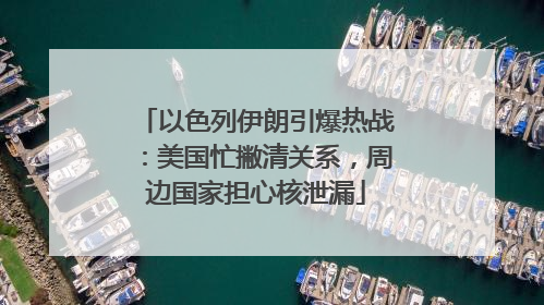 以色列伊朗引爆热战：美国忙撇清关系，周边国家担心核泄漏