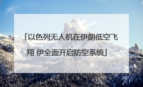 以色列无人机在伊朗低空飞翔 伊全面开启防空系统