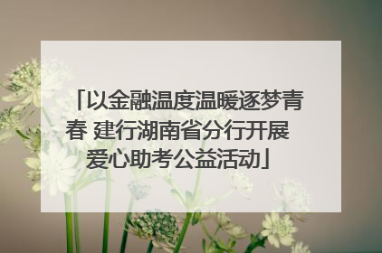 以金融温度温暖逐梦青春 建行湖南省分行开展爱心助考公益活动