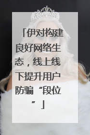 伊对构建良好网络生态，线上线下提升用户防骗“段位”