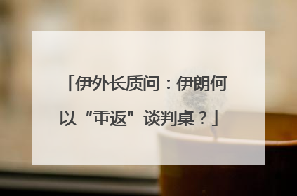 伊外长质问：伊朗何以“重返”谈判桌？