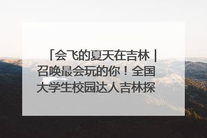 会飞的夏天在吉林｜召唤最会玩的你！全国大学生校园达人吉林探线活动招募中