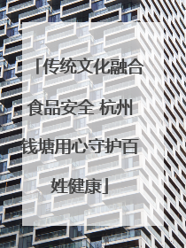 传统文化融合食品安全 杭州钱塘用心守护百姓健康