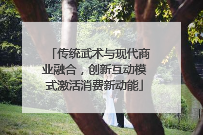 传统武术与现代商业融合，创新互动模式激活消费新动能