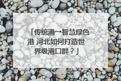 传统港→智慧绿色港 河北如何打造世界级港口群？