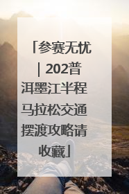 参赛无忧｜202普洱墨江半程马拉松交通摆渡攻略请收藏