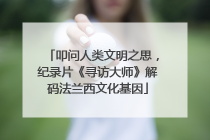 叩问人类文明之思，纪录片《寻访大师》解码法兰西文化基因