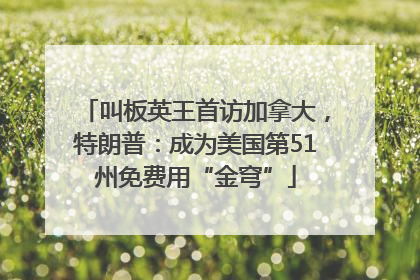 叫板英王首访加拿大，特朗普：成为美国第51州免费用“金穹”