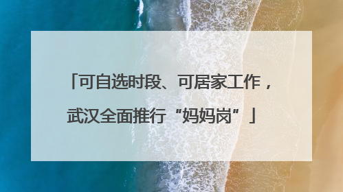 可自选时段、可居家工作，武汉全面推行“妈妈岗”