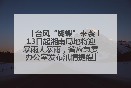 台风“蝴蝶”来袭！13日起湘南局地将迎暴雨大暴雨，省应急委办公室发布汛情提醒