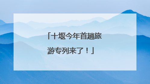 十堰今年首趟旅游专列来了！
