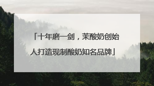 十年磨一剑，茉酸奶创始人打造现制酸奶知名品牌