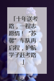 十年送考路，一程志愿情！“苏馨”车队再启程，护航学子赶考路