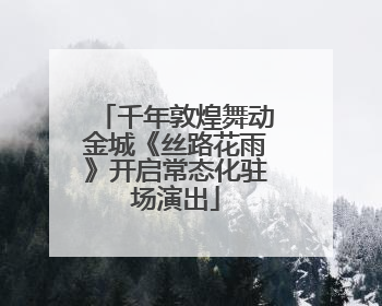 千年敦煌舞动金城《丝路花雨》开启常态化驻场演出