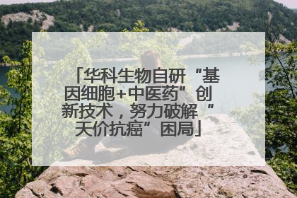 华科生物自研“基因细胞+中医药”创新技术，努力破解“天价抗癌”困局
