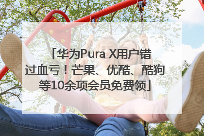 华为Pura X用户错过血亏！芒果、优酷、酷狗等10余项会员免费领