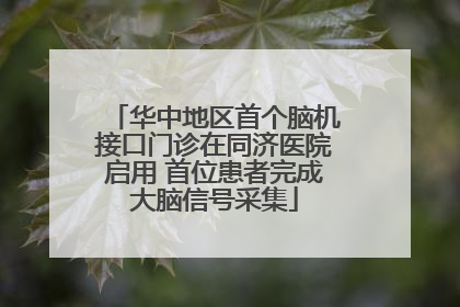 华中地区首个脑机接口门诊在同济医院启用 首位患者完成大脑信号采集