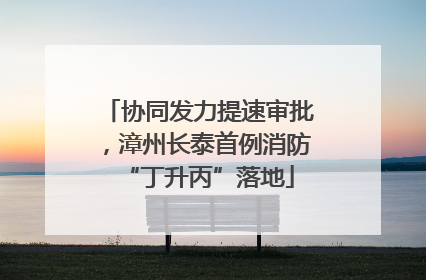 协同发力提速审批，漳州长泰首例消防“丁升丙”落地