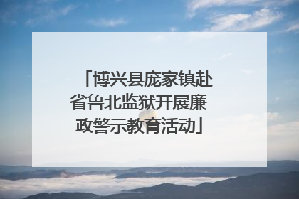 博兴县庞家镇赴省鲁北监狱开展廉政警示教育活动