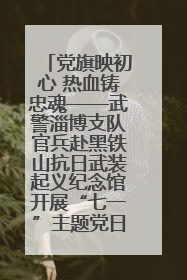 党旗映初心 热血铸忠魂——武警淄博支队官兵赴黑铁山抗日武装起义纪念馆开展“七一”主题党日活动