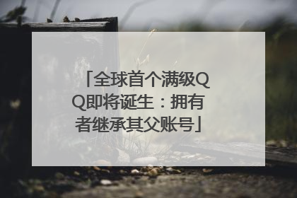 全球首个满级QQ即将诞生：拥有者继承其父账号