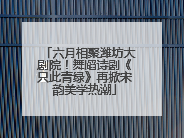 六月相聚潍坊大剧院！舞蹈诗剧《只此青绿》再掀宋韵美学热潮