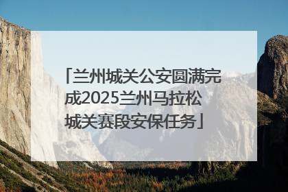 兰州城关公安圆满完成2025兰州马拉松城关赛段安保任务