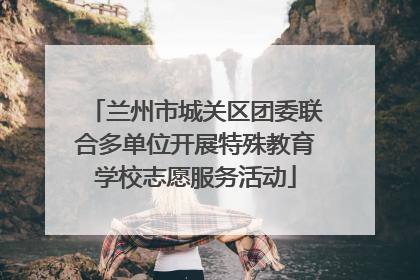 兰州市城关区团委联合多单位开展特殊教育学校志愿服务活动