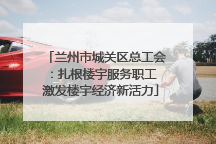 兰州市城关区总工会：扎根楼宇服务职工 激发楼宇经济新活力