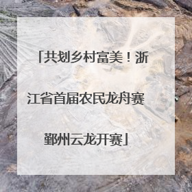 共划乡村富美！浙江省首届农民龙舟赛鄞州云龙开赛