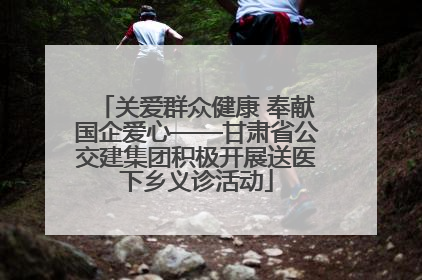 关爱群众健康 奉献国企爱心——甘肃省公交建集团积极开展送医下乡义诊活动