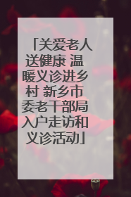 关爱老人送健康 温暖义诊进乡村 新乡市委老干部局入户走访和义诊活动