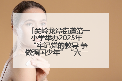 关岭龙潭街道第一小学举办2025年“牢记党的教导 争做强国少年”“六一”文艺汇演活动