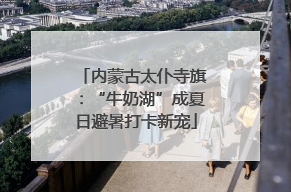 内蒙古太仆寺旗：“牛奶湖”成夏日避暑打卡新宠