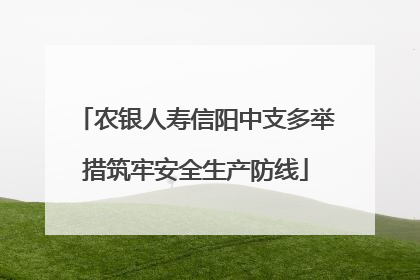 农银人寿信阳中支多举措筑牢安全生产防线