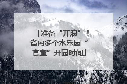 准备“开浪”！省内多个水乐园“官宣”开园时间