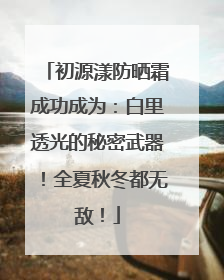 初源漾防晒霜成功成为：白里透光的秘密武器！全夏秋冬都无敌！