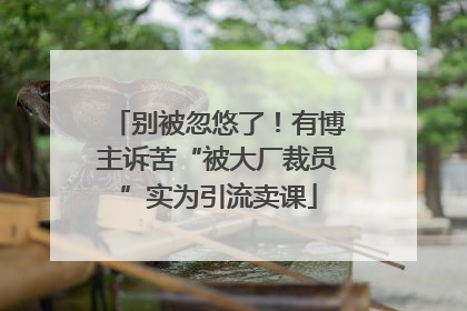 别被忽悠了！有博主诉苦“被大厂裁员”实为引流卖课